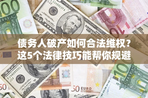 济南债务人破产如何合法维权？这5个法律技巧能帮你规避风险