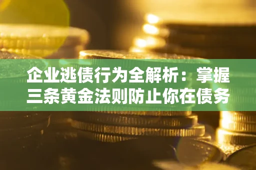 济南企业逃债行为全解析：掌握三条黄金法则防止你在债务乱局中“踩雷”