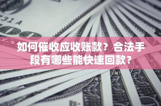 济南如何催收应收账款？合法手段有哪些能快速回款？
