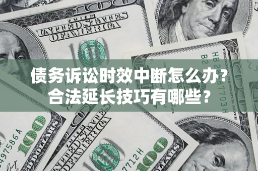 济南债务诉讼时效中断怎么办？合法延长技巧有哪些？