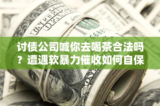 济南讨债公司喊你去喝茶合法吗？遭遇软暴力催收如何自保？