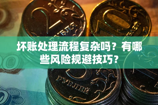 济南坏账处理流程复杂吗？有哪些风险规避技巧？