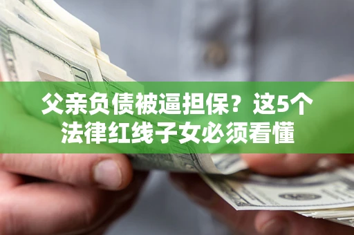 济南父亲负债被逼担保？这5个法律红线子女必须看懂