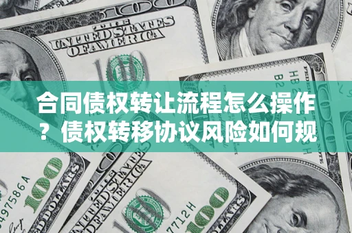 济南合同债权转让流程怎么操作？债权转移协议风险如何规避？