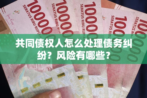 济南共同债权人怎么处理债务纠纷？风险有哪些？