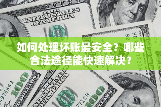 济南如何处理坏账最安全？哪些合法途径能快速解决？