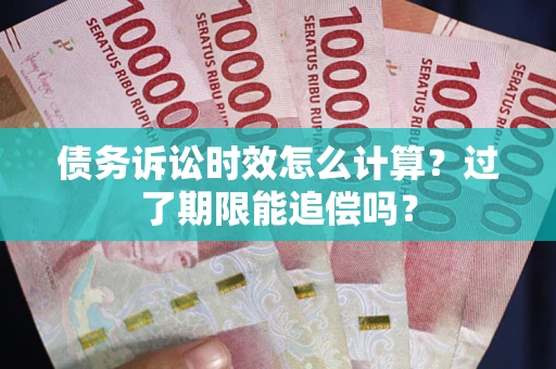 济南债务诉讼时效怎么计算？过了期限能追偿吗？