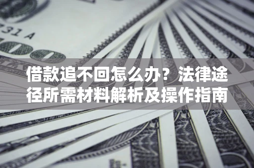 济南借款追不回怎么办?法律途径所需材料解析及操作指南 济南借款追不回怎么办?法律途径所需材料解析及操作指南