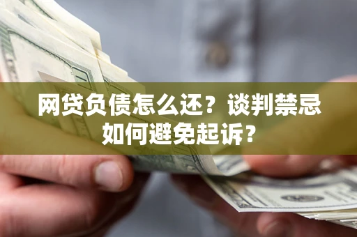 济南网贷负债怎么还？谈判禁忌如何避免起诉？