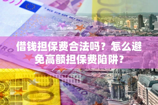 济南借钱担保费合法吗？怎么避免高额担保费陷阱？