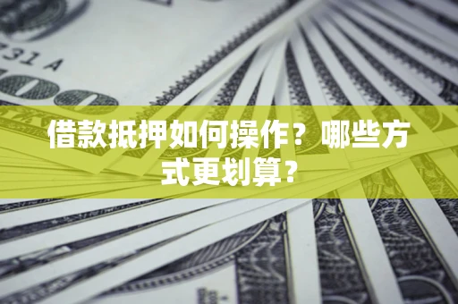 济南借款抵押如何操作？哪些方式更划算？