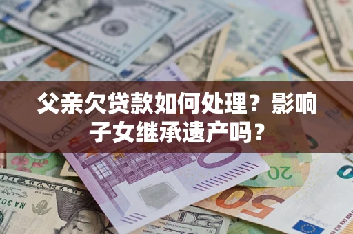 济南父亲欠贷款如何处理？影响子女继承遗产吗？