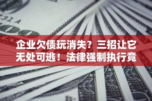 济南企业欠债玩消失？三招让它无处可逃！法律强制执行竟比讨债公司还狠？