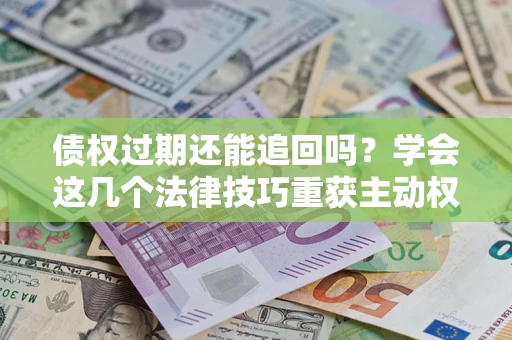 济南债权过期还能追回吗？学会这几个法律技巧重获主动权