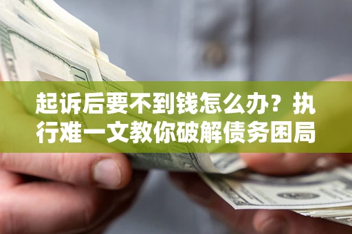 济南起诉后要不到钱怎么办？执行难一文教你破解债务困局