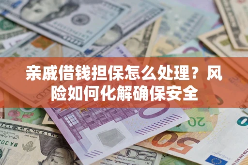 济南亲戚借钱担保怎么处理？风险如何化解确保安全