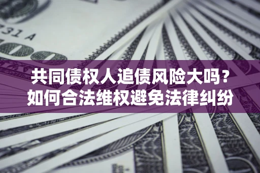 济南共同债权人追债风险大吗？如何合法维权避免法律纠纷？