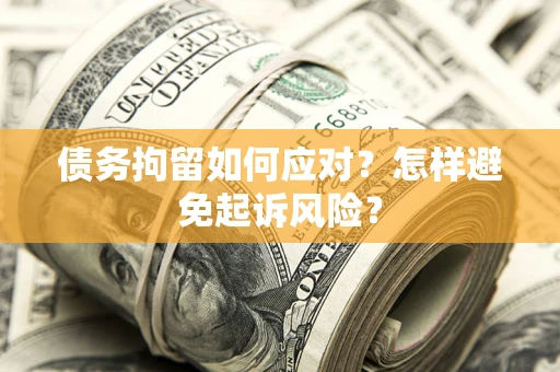 济南债务拘留如何应对？怎样避免起诉风险？