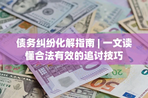 济南债务纠纷化解指南 | 一文读懂合法有效的追讨技巧