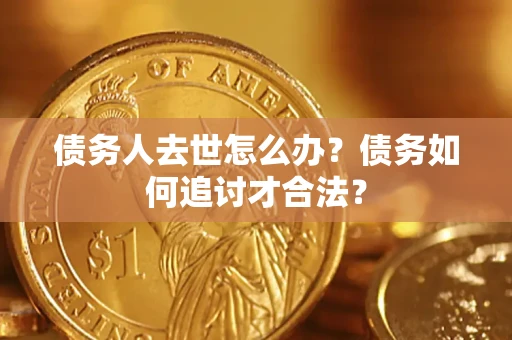 济南债务人去世怎么办？债务如何追讨才合法？