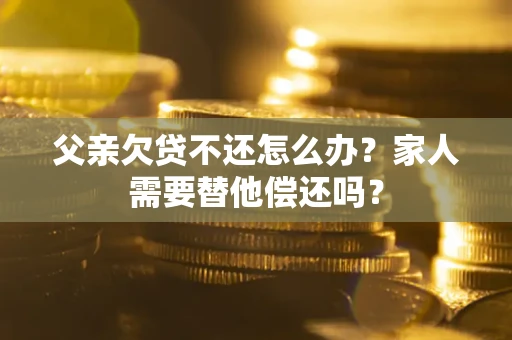 济南父亲欠贷不还怎么办？家人需要替他偿还吗？