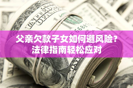 济南父亲欠款子女如何避风险？法律指南轻松应对