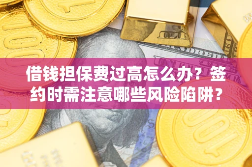 济南借钱担保费过高怎么办？签约时需注意哪些风险陷阱？