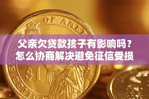 济南父亲欠贷款孩子有影响吗？怎么协商解决避免征信受损？