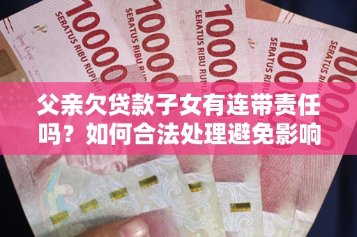 济南父亲欠贷款子女有连带责任吗？如何合法处理避免影响？