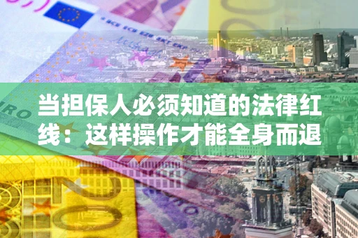 济南当担保人必须知道的法律红线：这样操作才能全身而退