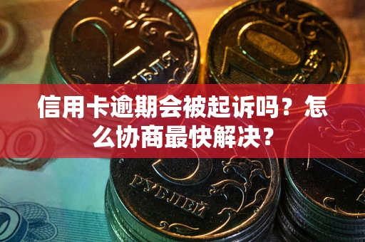 济南信用卡逾期会被起诉吗？怎么协商最快解决？
