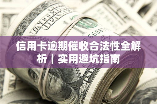 济南信用卡逾期催收合法性全解析｜实用避坑指南