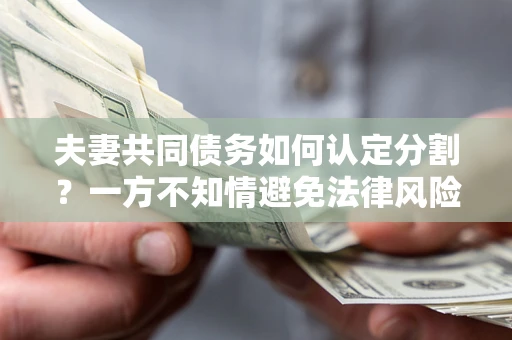 济南夫妻共同债务如何认定分割？一方不知情避免法律风险必看！