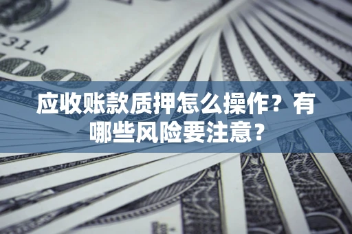 济南应收账款质押怎么操作？有哪些风险要注意？