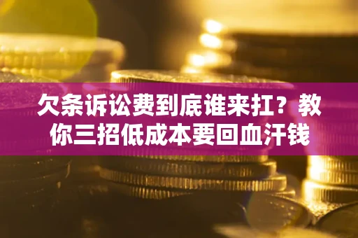 济南欠条诉讼费到底谁来扛？教你三招低成本要回血汗钱